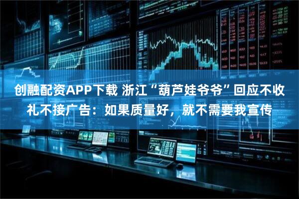 创融配资APP下载 浙江“葫芦娃爷爷”回应不收礼不接广告：如果质量好，就不需要我宣传