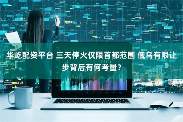 华屹配资平台 三天停火仅限首都范围 俄乌有限让步背后有何考量？
